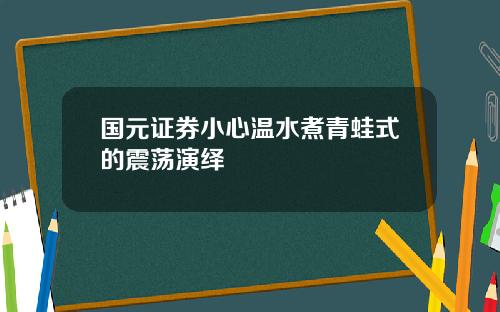 国元证券小心温水煮青蛙式的震荡演绎