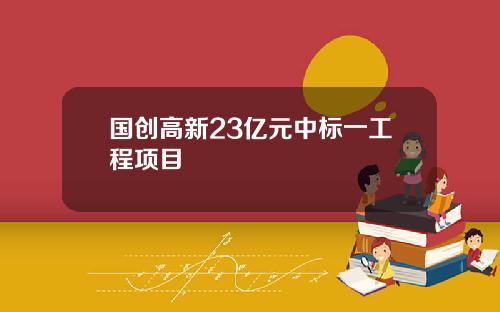 国创高新23亿元中标一工程项目