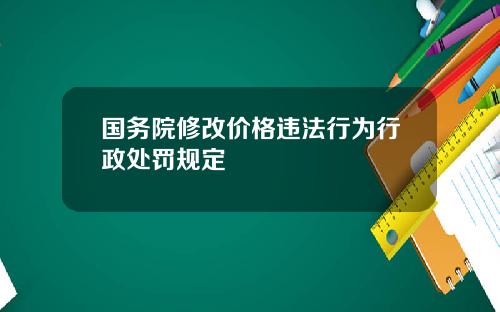 国务院修改价格违法行为行政处罚规定