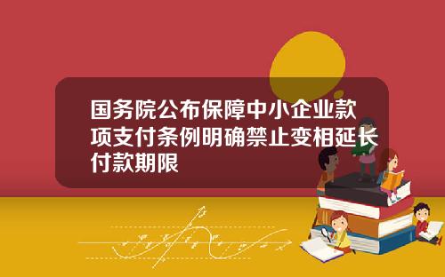 国务院公布保障中小企业款项支付条例明确禁止变相延长付款期限