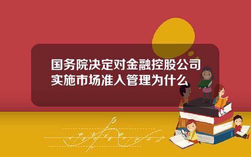 国务院决定对金融控股公司实施市场准入管理为什么