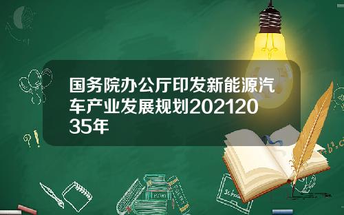 国务院办公厅印发新能源汽车产业发展规划20212035年