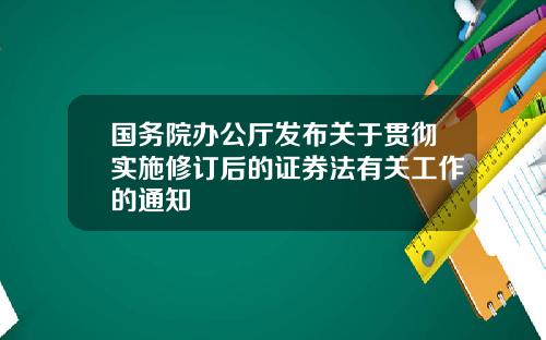 国务院办公厅发布关于贯彻实施修订后的证券法有关工作的通知