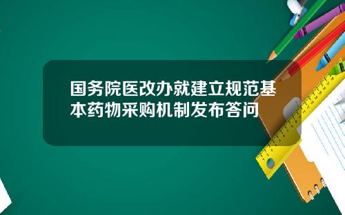 国务院医改办就建立规范基本药物采购机制发布答问