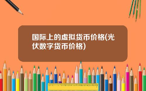 国际上的虚拟货币价格(光伏数字货币价格)