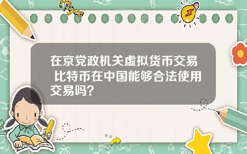 在京党政机关虚拟货币交易 比特币在中国能够合法使用交易吗？