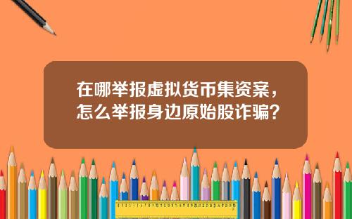 在哪举报虚拟货币集资案，怎么举报身边原始股诈骗？