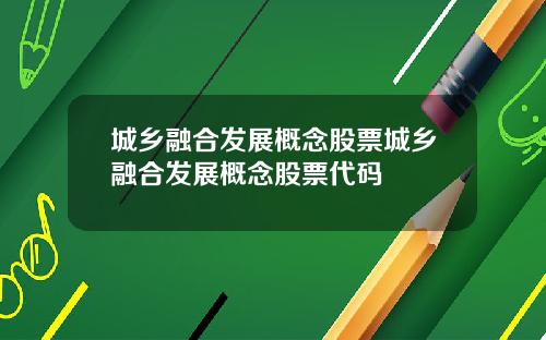 城乡融合发展概念股票城乡融合发展概念股票代码