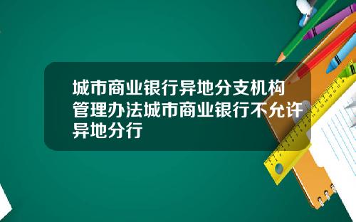 城市商业银行异地分支机构管理办法城市商业银行不允许异地分行