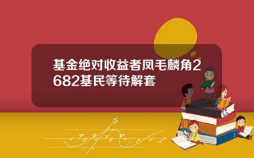 基金绝对收益者凤毛麟角2682基民等待解套