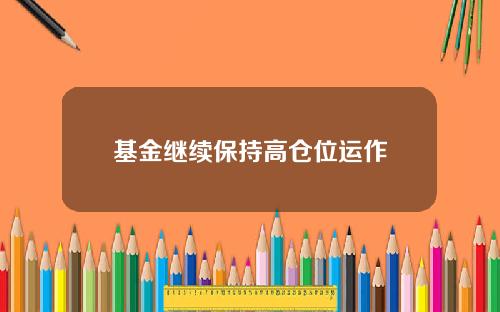 基金继续保持高仓位运作