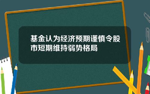 基金认为经济预期谨慎令股市短期维持弱势格局