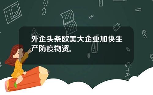 外企头条欧美大企业加快生产防疫物资.