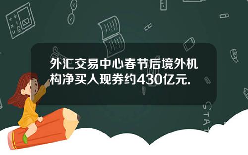 外汇交易中心春节后境外机构净买入现券约430亿元.