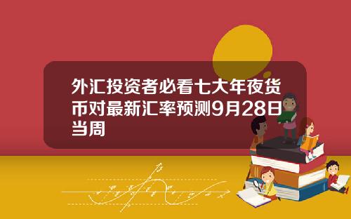 外汇投资者必看七大年夜货币对最新汇率预测9月28日当周