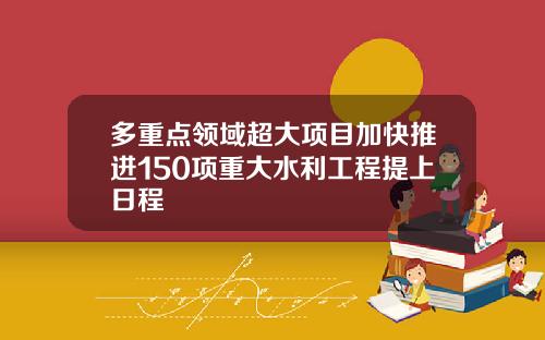 多重点领域超大项目加快推进150项重大水利工程提上日程