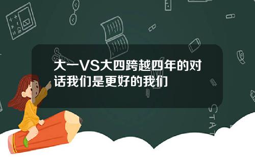 大一VS大四跨越四年的对话我们是更好的我们