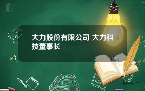 大力股份有限公司 大力科技董事长