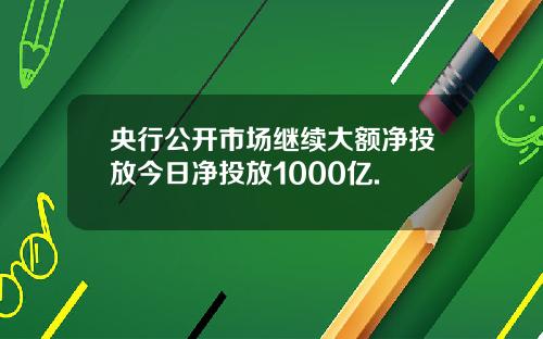 央行公开市场继续大额净投放今日净投放1000亿.