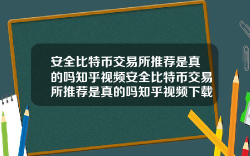 安全比特币交易所推荐是真的吗知乎视频安全比特币交易所推荐是真的吗知乎视频下载