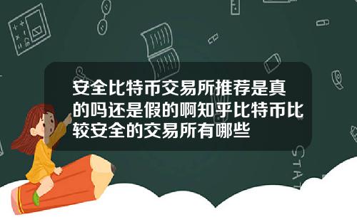 安全比特币交易所推荐是真的吗还是假的啊知乎比特币比较安全的交易所有哪些