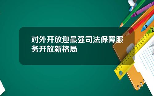 对外开放迎最强司法保障服务开放新格局