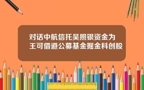 对话中航信托吴照银资金为王可借道公募基金掘金科创股