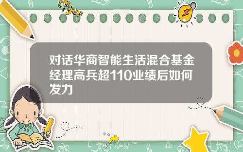 对话华商智能生活混合基金经理高兵超110业绩后如何发力