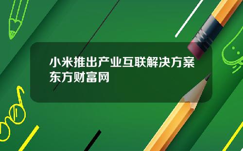 小米推出产业互联解决方案东方财富网