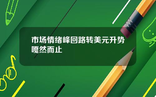 市场情绪峰回路转美元升势嘎然而止