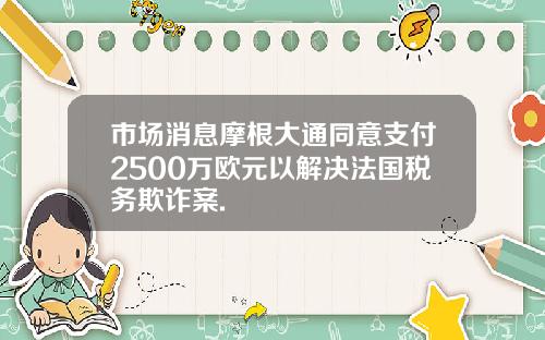 市场消息摩根大通同意支付2500万欧元以解决法国税务欺诈案.