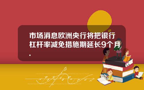 市场消息欧洲央行将把银行杠杆率减免措施期延长9个月.