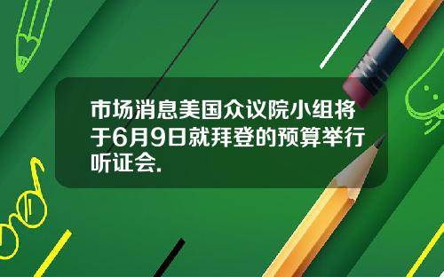 市场消息美国众议院小组将于6月9日就拜登的预算举行听证会.