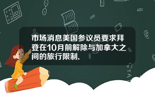 市场消息美国参议员要求拜登在10月前解除与加拿大之间的旅行限制.