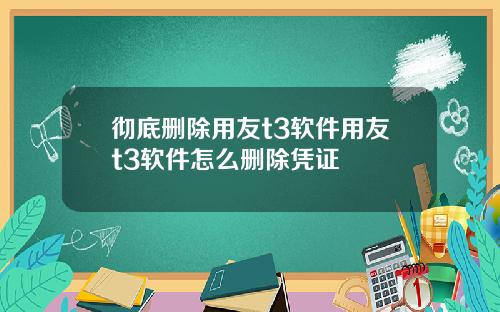 彻底删除用友t3软件用友t3软件怎么删除凭证