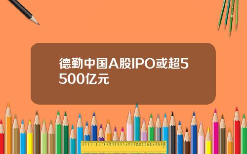 德勤中国A股IPO或超5500亿元