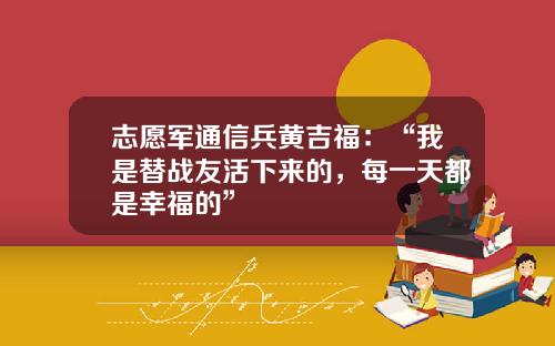 志愿军通信兵黄吉福：“我是替战友活下来的，每一天都是幸福的”