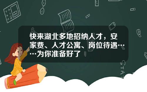 快来湖北多地招纳人才，安家费、人才公寓、岗位待遇……为你准备好了