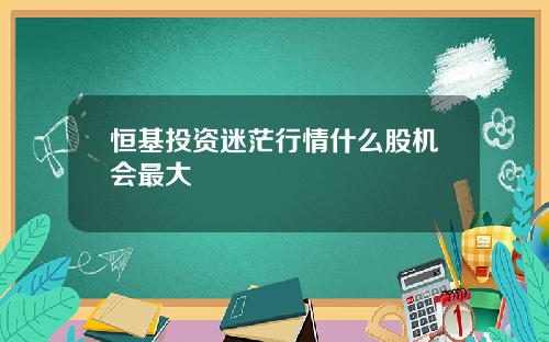 恒基投资迷茫行情什么股机会最大