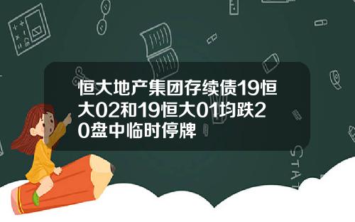 恒大地产集团存续债19恒大02和19恒大01均跌20盘中临时停牌