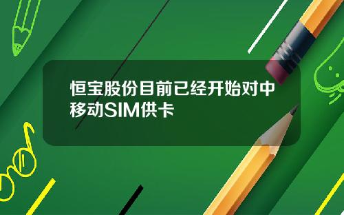 恒宝股份目前已经开始对中移动SIM供卡