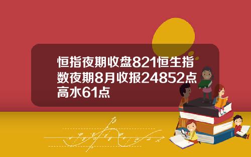 恒指夜期收盘821恒生指数夜期8月收报24852点高水61点