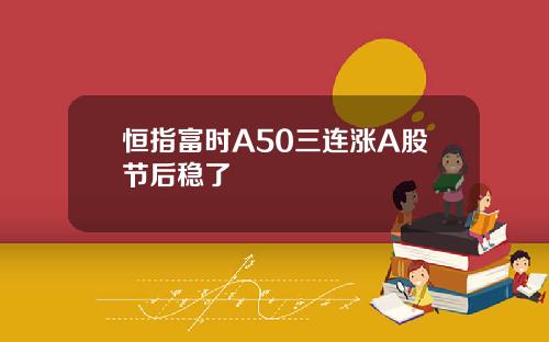 恒指富时A50三连涨A股节后稳了