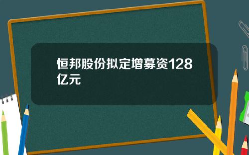 恒邦股份拟定增募资128亿元