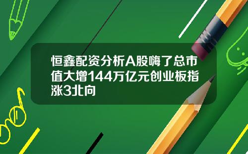 恒鑫配资分析A股嗨了总市值大增144万亿元创业板指涨3北向