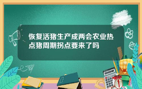 恢复活猪生产成两会农业热点猪周期拐点要来了吗