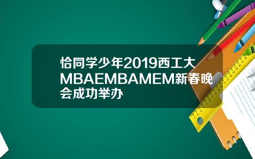 恰同学少年2019西工大MBAEMBAMEM新春晚会成功举办