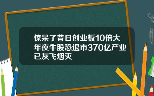 惊呆了昔日创业板10倍大年夜牛股恐退市370亿产业已灰飞烟灭