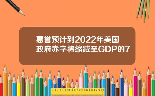 惠誉预计到2022年美国政府赤字将缩减至GDP的7