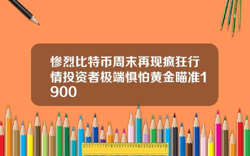 惨烈比特币周末再现疯狂行情投资者极端惧怕黄金瞄准1900